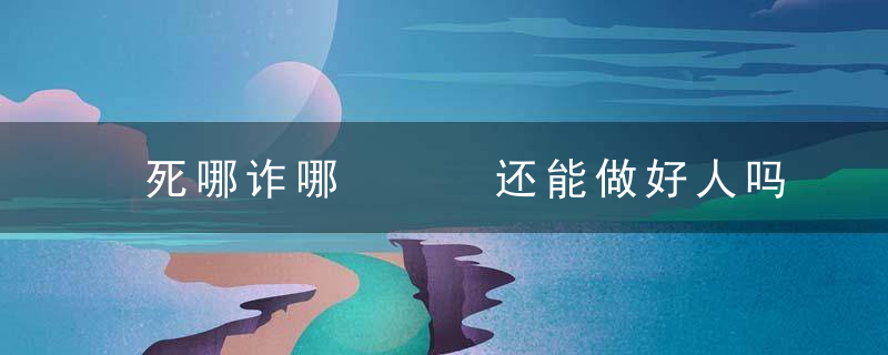 死哪诈哪   还能做好人吗